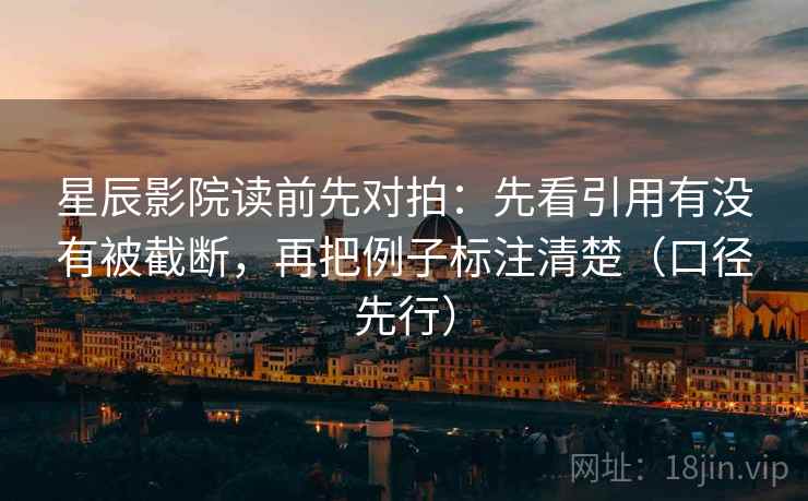 星辰影院读前先对拍：先看引用有没有被截断，再把例子标注清楚（口径先行）