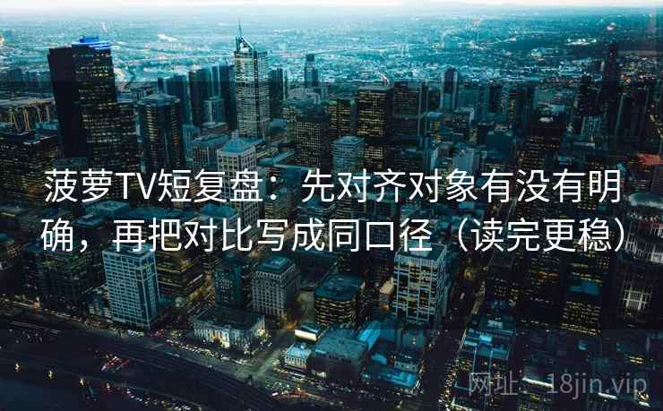菠萝TV短复盘：先对齐对象有没有明确，再把对比写成同口径（读完更稳）