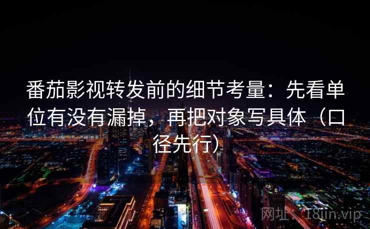 番茄影视转发前的细节考量:先看单位有没有漏掉,再把对象写具体(口径先行)