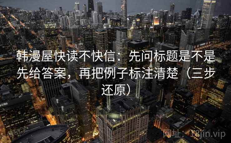 韩漫屋快读不快信:先问标题是不是先给答案,再把例子标注清楚(三步还原)