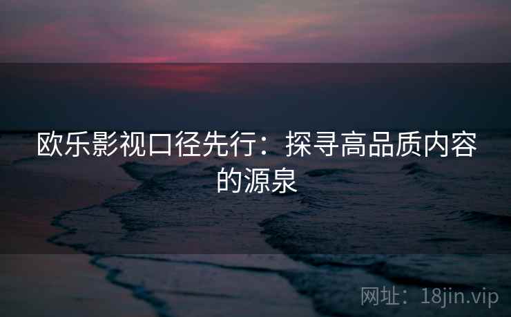 欧乐影视口径先行:探寻高品质内容的源泉