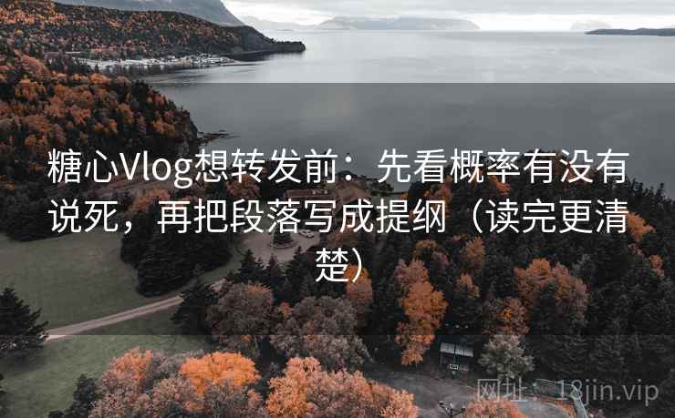糖心Vlog想转发前:先看概率有没有说死,再把段落写成提纲(读完更清楚)