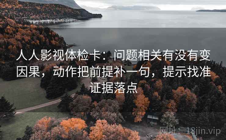 人人影视体检卡:问题相关有没有变因果,动作把前提补一句,提示找准证据落点 人人影视体检卡:问题相关有没有变因果,动作把前提补一句,提示找准证据落点