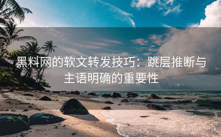 黑料网的软文转发技巧：跳层推断与主语明确的重要性  第1张