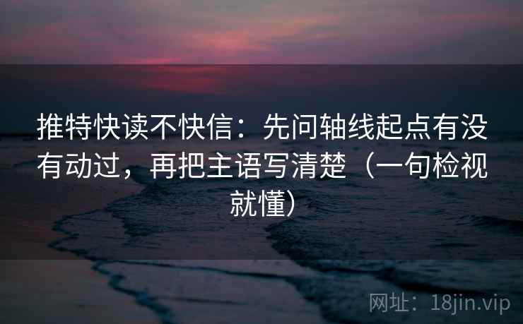 推特快读不快信：先问轴线起点有没有动过，再把主语写清楚（一句检视就懂）  第2张
