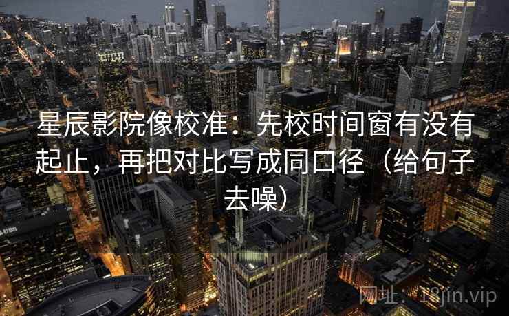 星辰影院像校准:先校时间窗有没有起止,再把对比写成同口径(给句子去噪) 第1张 星辰影院像校准:先校时间窗有没有起止,再把对比写成同口径(给句子去噪) 第1张