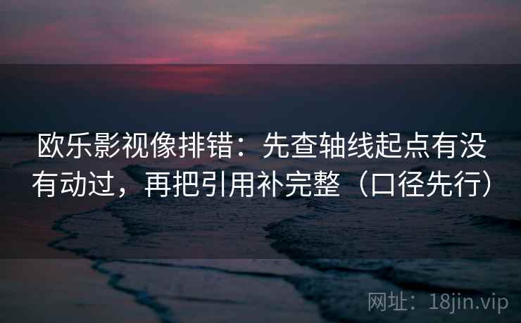 欧乐影视像排错：先查轴线起点有没有动过，再把引用补完整（口径先行）  第2张