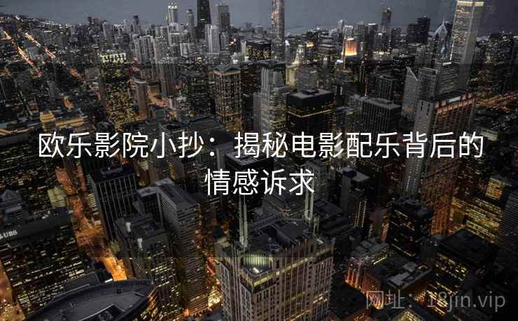 欧乐影院小抄:揭秘电影配乐背后的情感诉求 第1张 欧乐影院小抄:揭秘电影配乐背后的情感诉求 第1张