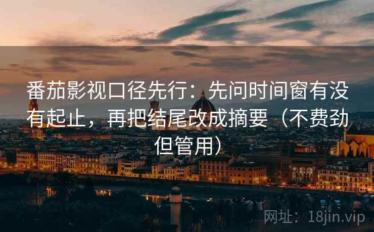 番茄影视口径先行：先问时间窗有没有起止，再把结尾改成摘要（不费劲但管用）  第2张