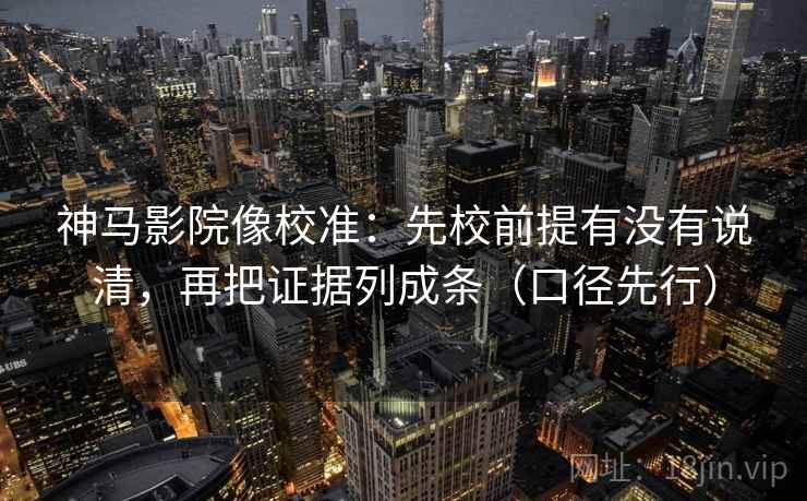 神马影院像校准：先校前提有没有说清，再把证据列成条（口径先行）  第2张