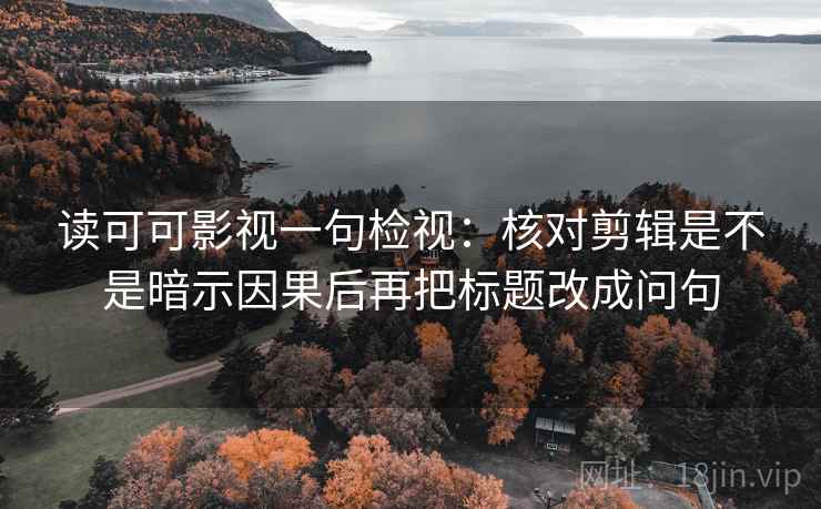 读可可影视一句检视：核对剪辑是不是暗示因果后再把标题改成问句