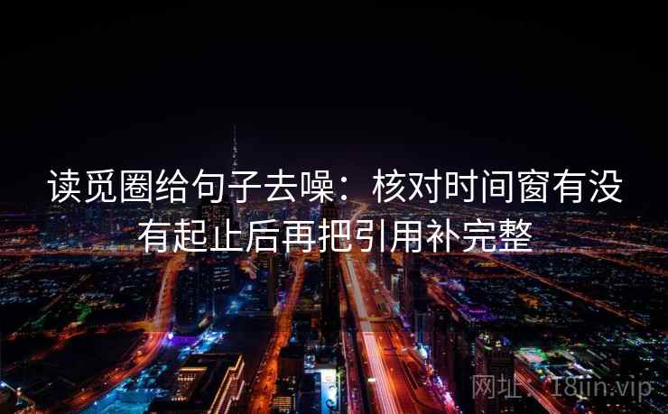 读觅圈给句子去噪:核对时间窗有没有起止后再把引用补完整 第1张 读觅圈给句子去噪:核对时间窗有没有起止后再把引用补完整 第1张