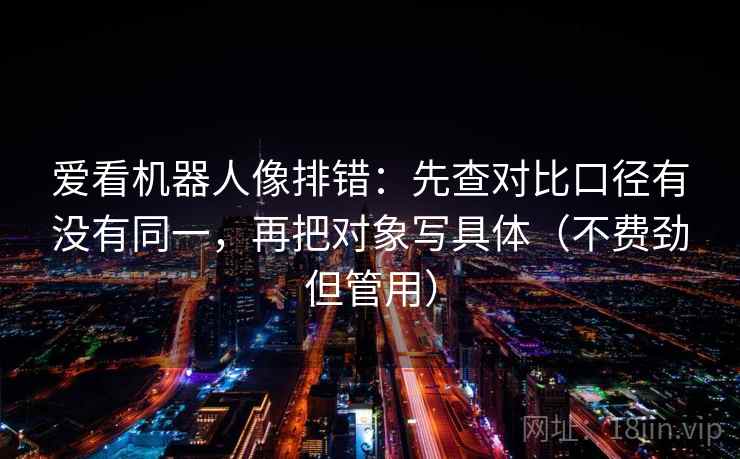 爱看机器人像排错:先查对比口径有没有同一,再把对象写具体(不费劲但管用) 第2张 爱看机器人像排错:先查对比口径有没有同一,再把对象写具体(不费劲但管用) 第2张