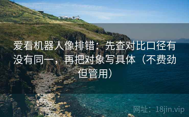 爱看机器人像排错:先查对比口径有没有同一,再把对象写具体(不费劲但管用) 第1张 爱看机器人像排错:先查对比口径有没有同一,再把对象写具体(不费劲但管用) 第1张