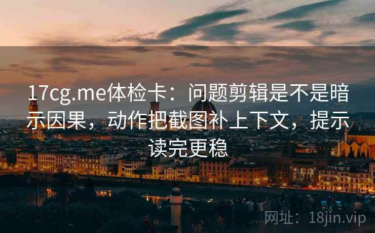 17cg.me体检卡：问题剪辑是不是暗示因果，动作把截图补上下文，提示读完更稳