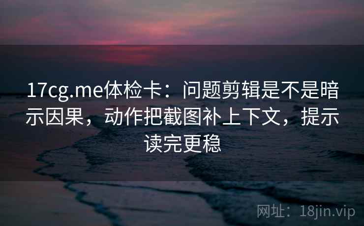 17cg.me体检卡：问题剪辑是不是暗示因果，动作把截图补上下文，提示读完更稳  第2张