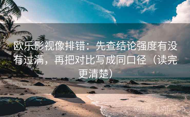 欧乐影视像排错：先查结论强度有没有过满，再把对比写成同口径（读完更清楚）