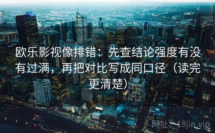欧乐影视像排错：先查结论强度有没有过满，再把对比写成同口径（读完更清楚）  第2张