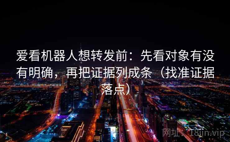 爱看机器人想转发前：先看对象有没有明确，再把证据列成条（找准证据落点）
