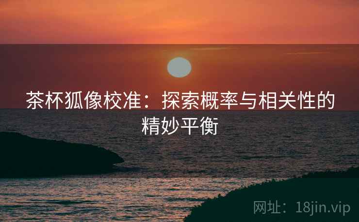 茶杯狐像校准：探索概率与相关性的精妙平衡