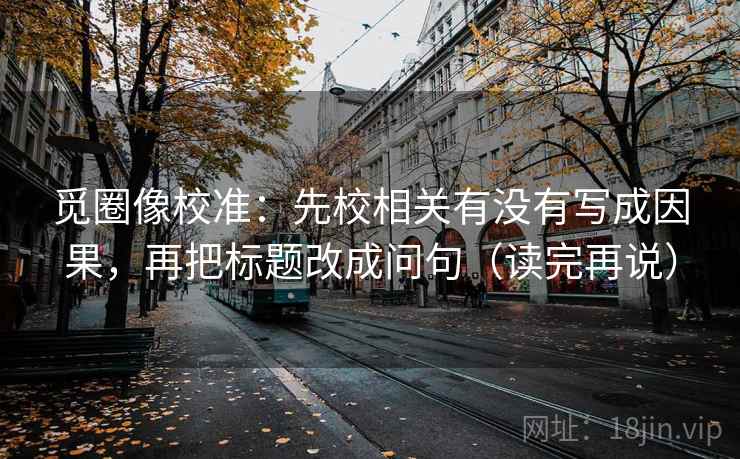 觅圈像校准：先校相关有没有写成因果，再把标题改成问句（读完再说）