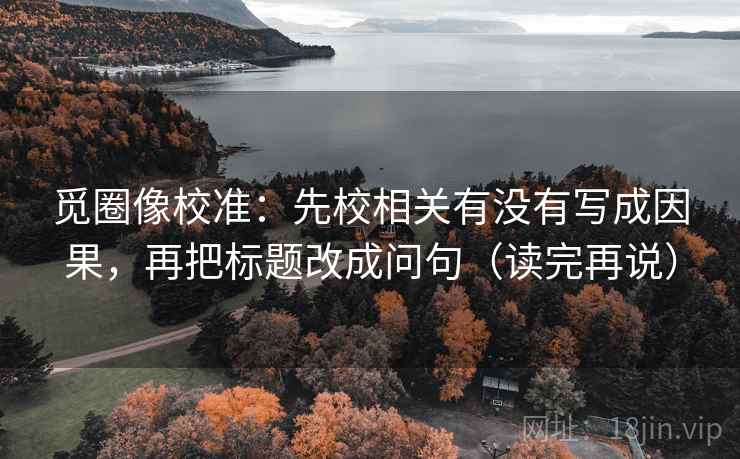 觅圈像校准：先校相关有没有写成因果，再把标题改成问句（读完再说）  第2张