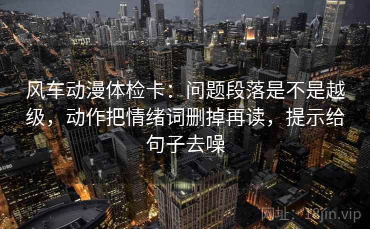 风车动漫体检卡:问题段落是不是越级,动作把情绪词删掉再读,提示给句子去噪 第2张 风车动漫体检卡:问题段落是不是越级,动作把情绪词删掉再读,提示给句子去噪 第2张