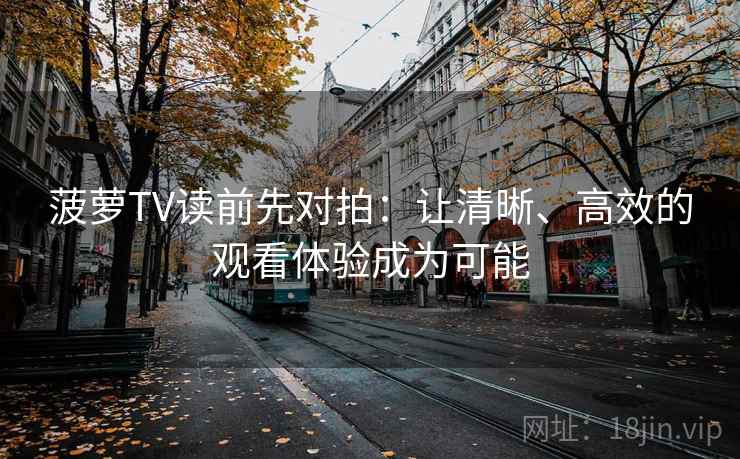 菠萝TV读前先对拍：让清晰、高效的观看体验成为可能