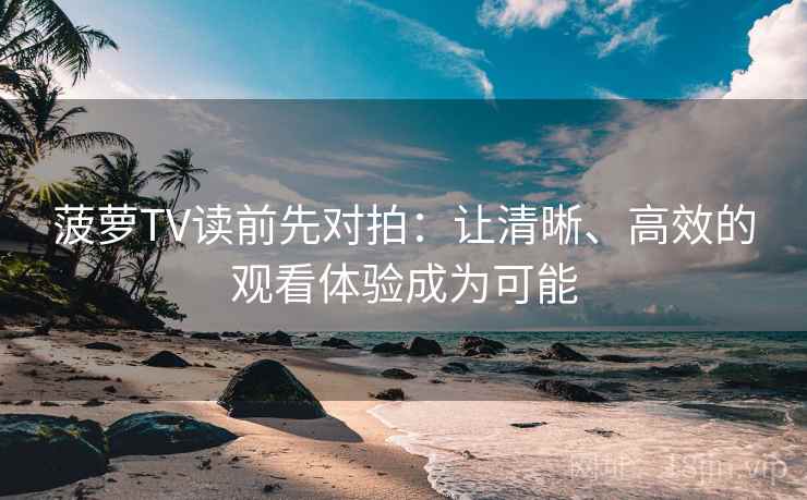 菠萝TV读前先对拍：让清晰、高效的观看体验成为可能  第2张