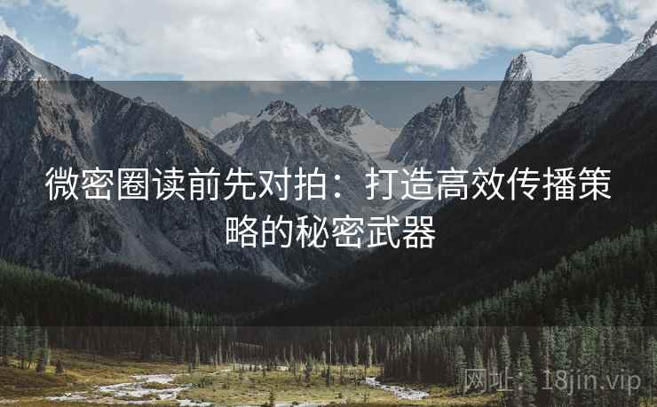 微密圈读前先对拍：打造高效传播策略的秘密武器