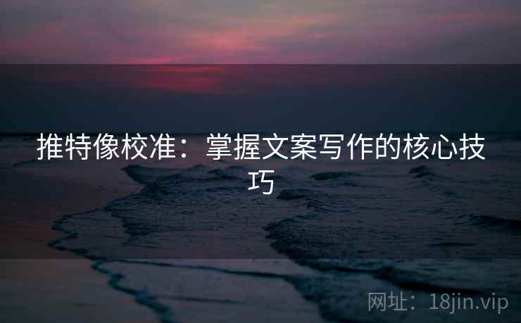 推特像校准：掌握文案写作的核心技巧