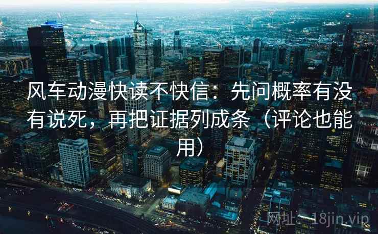 风车动漫快读不快信：先问概率有没有说死，再把证据列成条（评论也能用）