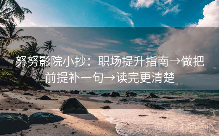努努影院小抄：职场提升指南→做把前提补一句→读完更清楚