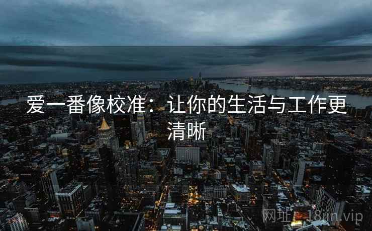 爱一番像校准:让你的生活与工作更清晰 第2张 爱一番像校准:让你的生活与工作更清晰 第2张