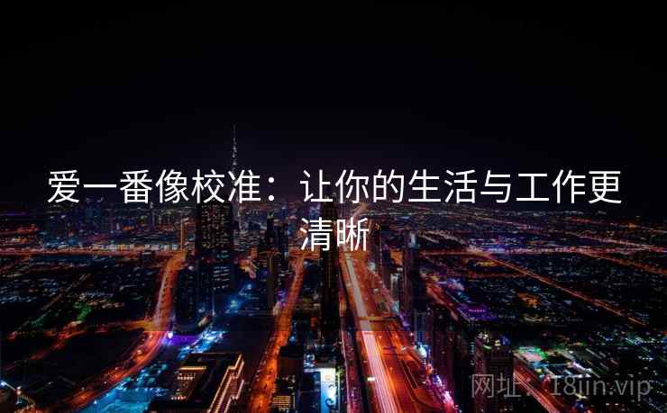 爱一番像校准:让你的生活与工作更清晰 第1张 爱一番像校准:让你的生活与工作更清晰 第1张