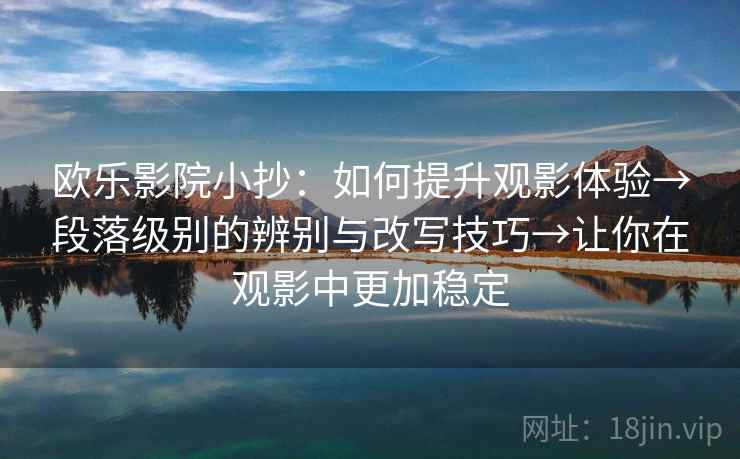 欧乐影院小抄:如何提升观影体验→段落级别的辨别与改写技巧→让你在观影中更加稳定 第2张 欧乐影院小抄:如何提升观影体验→段落级别的辨别与改写技巧→让你在观影中更加稳定 第2张