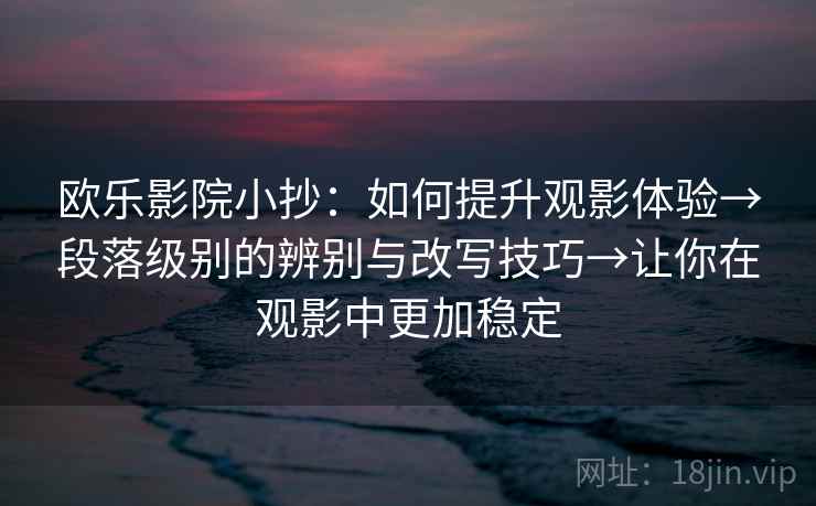 欧乐影院小抄：如何提升观影体验→段落级别的辨别与改写技巧→让你在观影中更加稳定