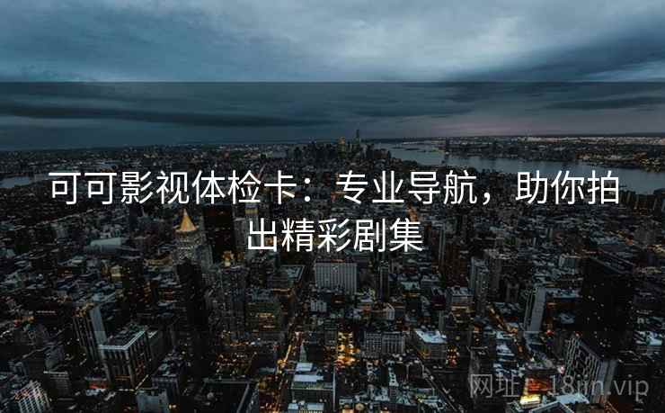 可可影视体检卡：专业导航，助你拍出精彩剧集