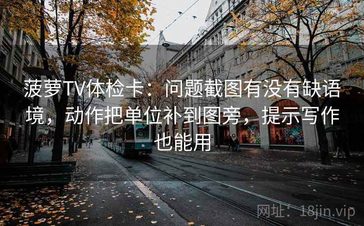 菠萝TV体检卡:问题截图有没有缺语境,动作把单位补到图旁,提示写作也能用 第2张 菠萝TV体检卡:问题截图有没有缺语境,动作把单位补到图旁,提示写作也能用 第2张