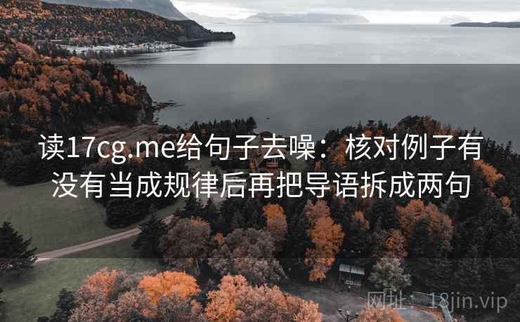 读17cg.me给句子去噪：核对例子有没有当成规律后再把导语拆成两句