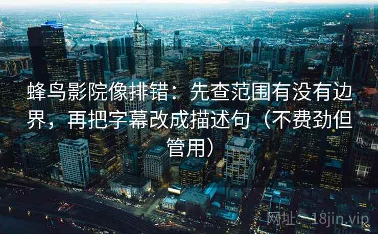 蜂鸟影院像排错：先查范围有没有边界，再把字幕改成描述句（不费劲但管用）