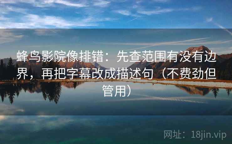 蜂鸟影院像排错：先查范围有没有边界，再把字幕改成描述句（不费劲但管用）  第2张
