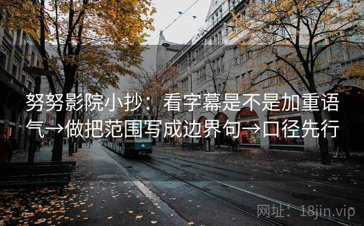 努努影院小抄：看字幕是不是加重语气→做把范围写成边界句→口径先行