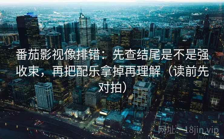 番茄影视像排错：先查结尾是不是强收束，再把配乐拿掉再理解（读前先对拍）  第2张