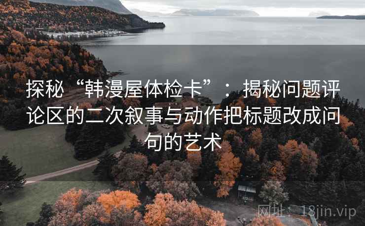 探秘“韩漫屋体检卡”：揭秘问题评论区的二次叙事与动作把标题改成问句的艺术