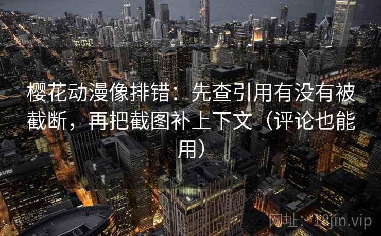 樱花动漫像排错:先查引用有没有被截断,再把截图补上下文(评论也能用)