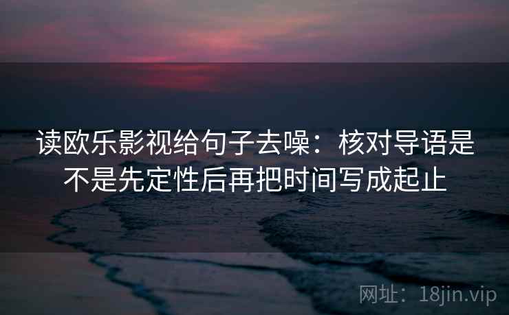 读欧乐影视给句子去噪:核对导语是不是先定性后再把时间写成起止