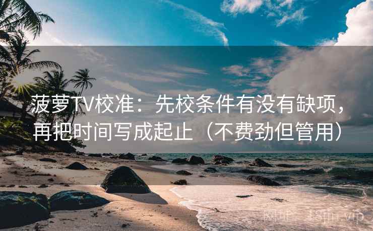 菠萝TV校准:先校条件有没有缺项,再把时间写成起止(不费劲但管用)