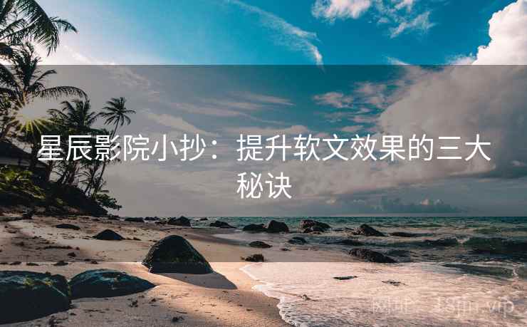 星辰影院小抄:提升软文效果的三大秘诀