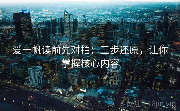 爱一帆读前先对拍:三步还原,让你掌握核心内容